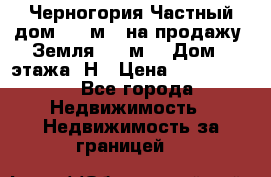 Черногория Частный дом 320 м2. на продажу. Земля 300 м2,  Дом 3 этажа. Н › Цена ­ 9 250 000 - Все города Недвижимость » Недвижимость за границей   